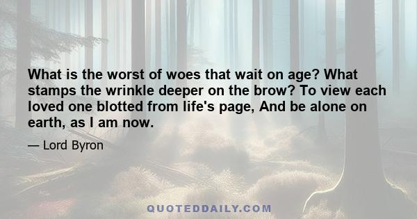 What is the worst of woes that wait on age? What stamps the wrinkle deeper on the brow? To view each loved one blotted from life's page, And be alone on earth, as I am now.