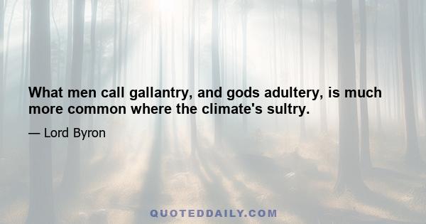 What men call gallantry, and gods adultery, is much more common where the climate's sultry.