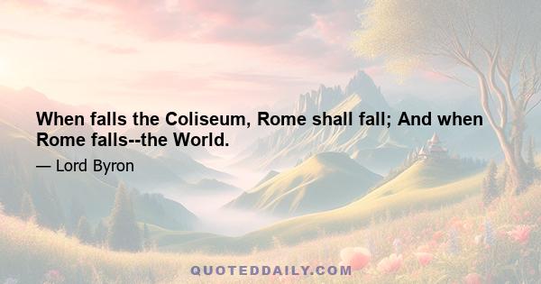 When falls the Coliseum, Rome shall fall; And when Rome falls--the World.