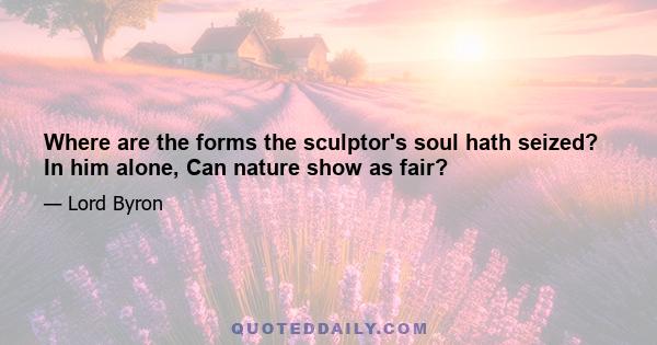 Where are the forms the sculptor's soul hath seized? In him alone, Can nature show as fair?