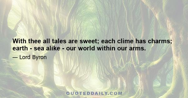 With thee all tales are sweet; each clime has charms; earth - sea alike - our world within our arms.