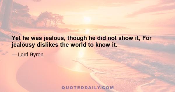 Yet he was jealous, though he did not show it, For jealousy dislikes the world to know it.