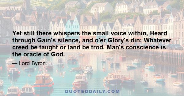 Yet still there whispers the small voice within, Heard through Gain's silence, and o'er Glory's din; Whatever creed be taught or land be trod, Man's conscience is the oracle of God.