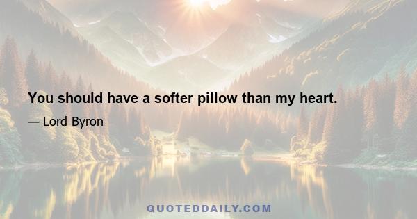 You should have a softer pillow than my heart.