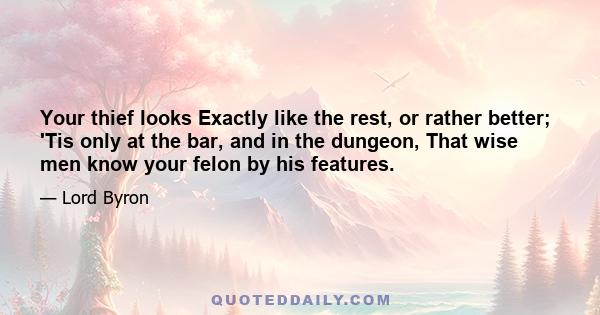 Your thief looks Exactly like the rest, or rather better; 'Tis only at the bar, and in the dungeon, That wise men know your felon by his features.