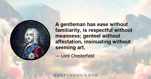 A gentleman has ease without familiarity, is respectful without meanness; genteel without affectation, insinuating without seeming art.