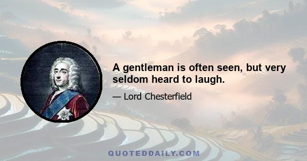 A gentleman is often seen, but very seldom heard to laugh.