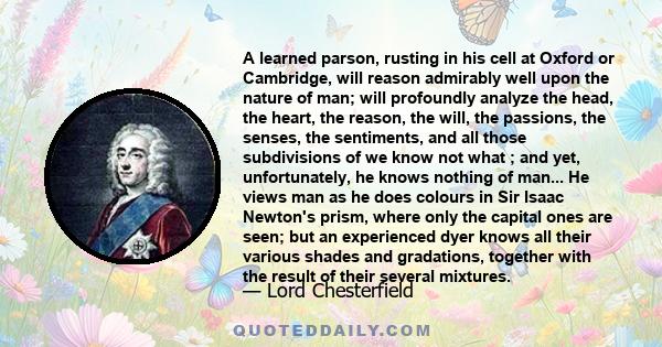 A learned parson, rusting in his cell at Oxford or Cambridge, will reason admirably well upon the nature of man; will profoundly analyze the head, the heart, the reason, the will, the passions, the senses, the