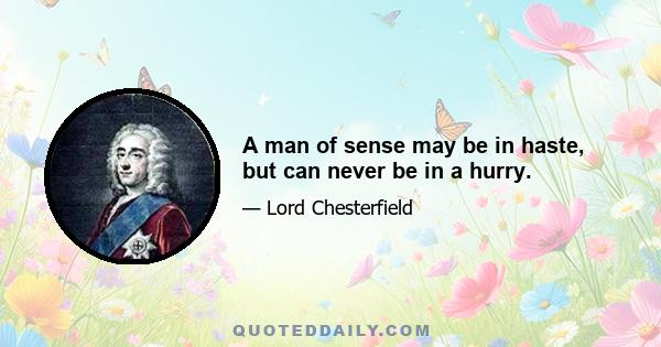 A man of sense may be in haste, but can never be in a hurry.