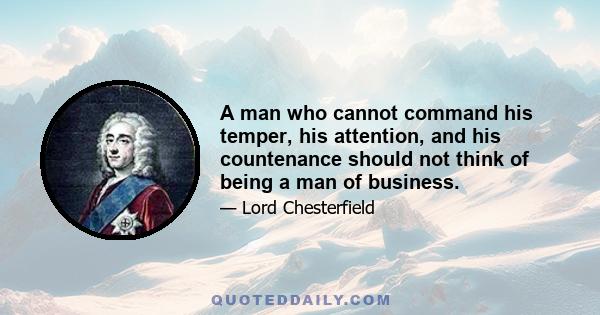 A man who cannot command his temper, his attention, and his countenance should not think of being a man of business.