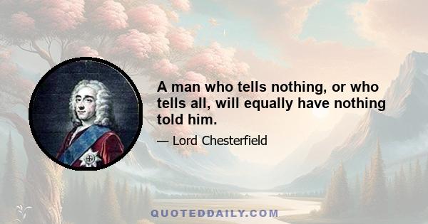 A man who tells nothing, or who tells all, will equally have nothing told him.