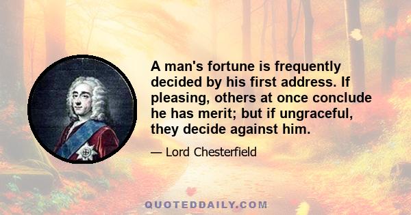 A man's fortune is frequently decided by his first address. If pleasing, others at once conclude he has merit; but if ungraceful, they decide against him.