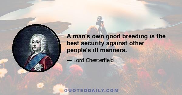 A man's own good breeding is the best security against other people's ill manners.