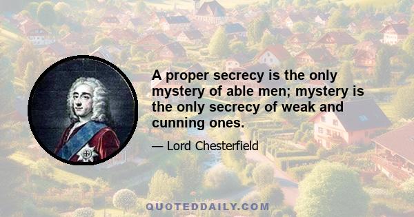 A proper secrecy is the only mystery of able men; mystery is the only secrecy of weak and cunning ones.