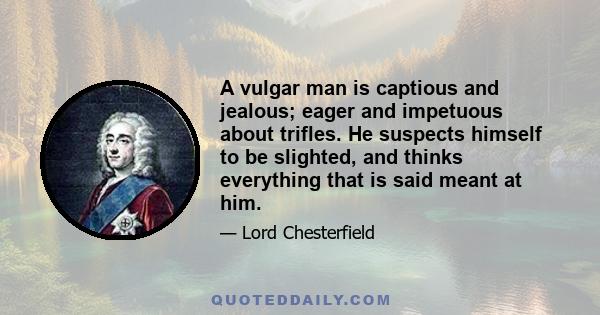 A vulgar man is captious and jealous; eager and impetuous about trifles. He suspects himself to be slighted, and thinks everything that is said meant at him.