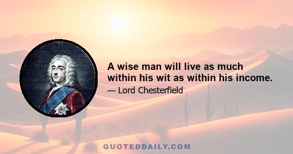 A wise man will live as much within his wit as within his income.