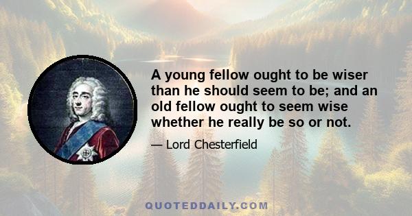 A young fellow ought to be wiser than he should seem to be; and an old fellow ought to seem wise whether he really be so or not.