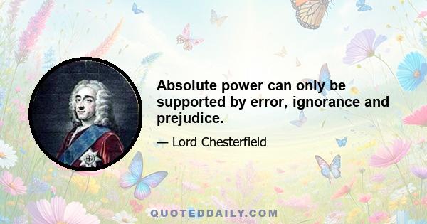 Absolute power can only be supported by error, ignorance and prejudice.