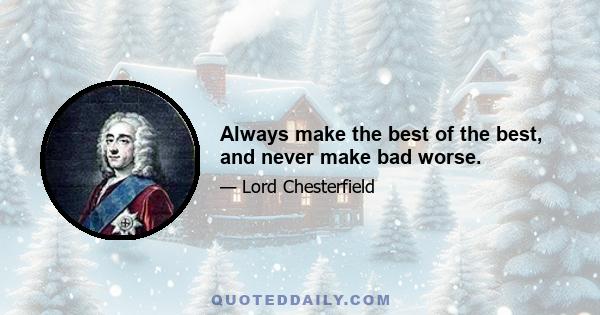 Always make the best of the best, and never make bad worse.