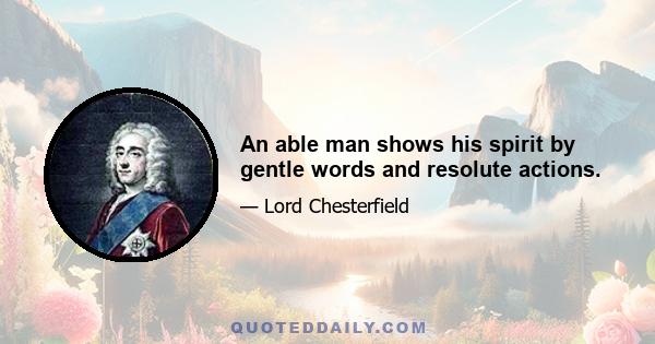 An able man shows his spirit by gentle words and resolute actions.