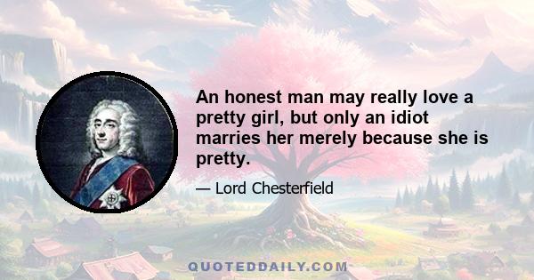 An honest man may really love a pretty girl, but only an idiot marries her merely because she is pretty.