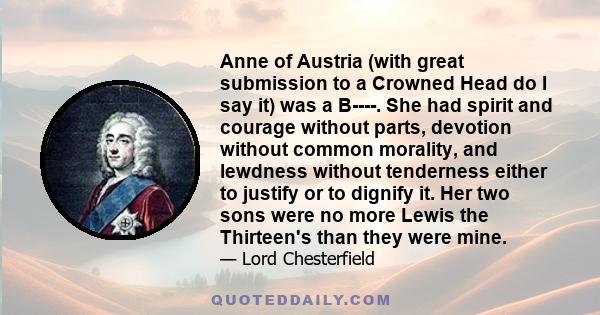 Anne of Austria (with great submission to a Crowned Head do I say it) was a B----. She had spirit and courage without parts, devotion without common morality, and lewdness without tenderness either to justify or to