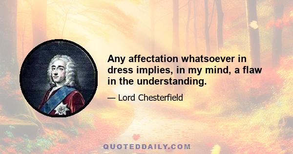 Any affectation whatsoever in dress implies, in my mind, a flaw in the understanding.