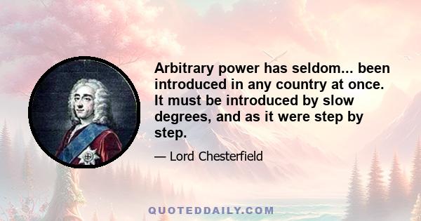 Arbitrary power has seldom... been introduced in any country at once. It must be introduced by slow degrees, and as it were step by step.