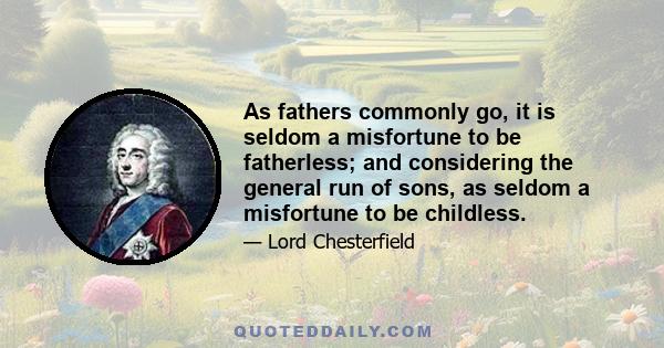 As fathers commonly go, it is seldom a misfortune to be fatherless; and considering the general run of sons, as seldom a misfortune to be childless.