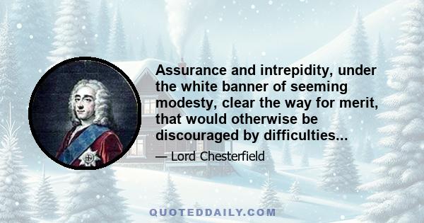 Assurance and intrepidity, under the white banner of seeming modesty, clear the way for merit, that would otherwise be discouraged by difficulties...