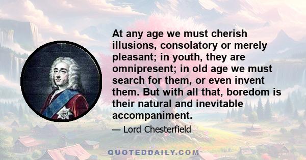 At any age we must cherish illusions, consolatory or merely pleasant; in youth, they are omnipresent; in old age we must search for them, or even invent them. But with all that, boredom is their natural and inevitable