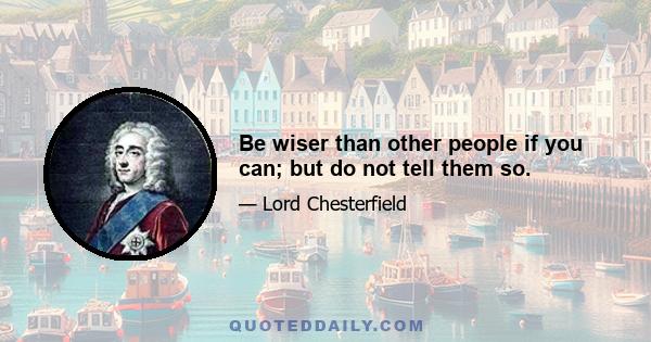 Be wiser than other people if you can; but do not tell them so.