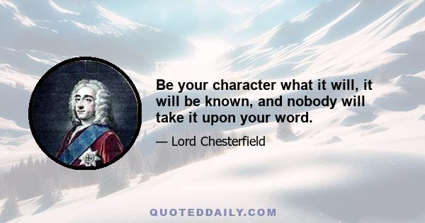 Be your character what it will, it will be known, and nobody will take it upon your word.