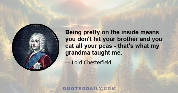 Being pretty on the inside means you don't hit your brother and you eat all your peas - that's what my grandma taught me.