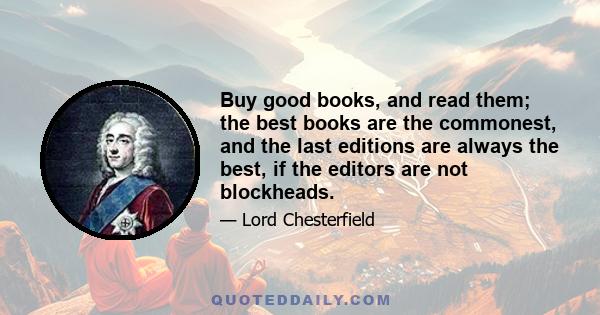 Buy good books, and read them; the best books are the commonest, and the last editions are always the best, if the editors are not blockheads.