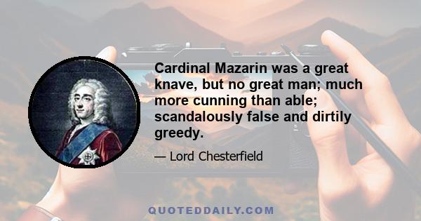 Cardinal Mazarin was a great knave, but no great man; much more cunning than able; scandalously false and dirtily greedy.