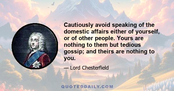 Cautiously avoid speaking of the domestic affairs either of yourself, or of other people. Yours are nothing to them but tedious gossip; and theirs are nothing to you.