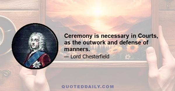 Ceremony is necessary in Courts, as the outwork and defense of manners.