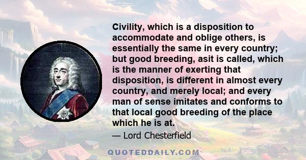 Civility, which is a disposition to accommodate and oblige others, is essentially the same in every country; but good breeding, asit is called, which is the manner of exerting that disposition, is different in almost