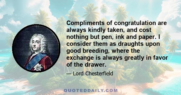 Compliments of congratulation are always kindly taken, and cost nothing but pen, ink and paper. I consider them as draughts upon good breeding, where the exchange is always greatly in favor of the drawer.