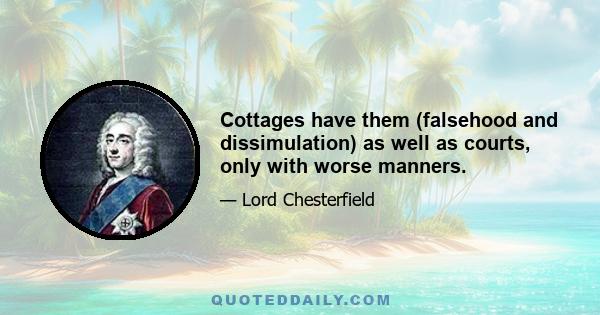 Cottages have them (falsehood and dissimulation) as well as courts, only with worse manners.