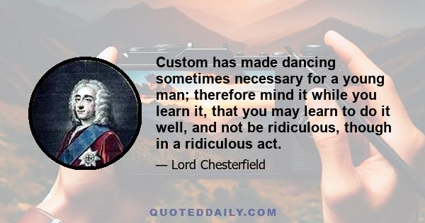 Custom has made dancing sometimes necessary for a young man; therefore mind it while you learn it, that you may learn to do it well, and not be ridiculous, though in a ridiculous act.