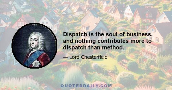 Dispatch is the soul of business, and nothing contributes more to dispatch than method.