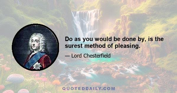 Do as you would be done by, is the surest method of pleasing.