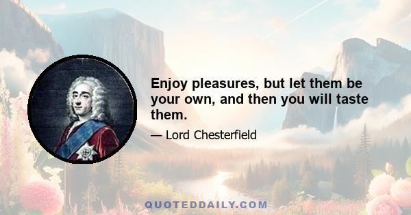 Enjoy pleasures, but let them be your own, and then you will taste them.