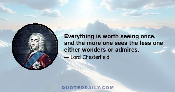 Everything is worth seeing once, and the more one sees the less one either wonders or admires.