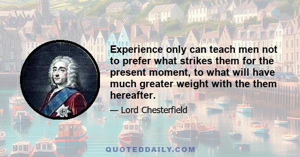 Experience only can teach men not to prefer what strikes them for the present moment, to what will have much greater weight with the them hereafter.