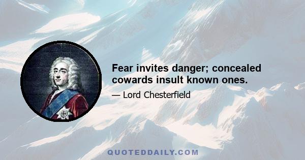 Fear invites danger; concealed cowards insult known ones.