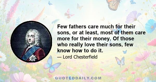 Few fathers care much for their sons, or at least, most of them care more for their money. Of those who really love their sons, few know how to do it.