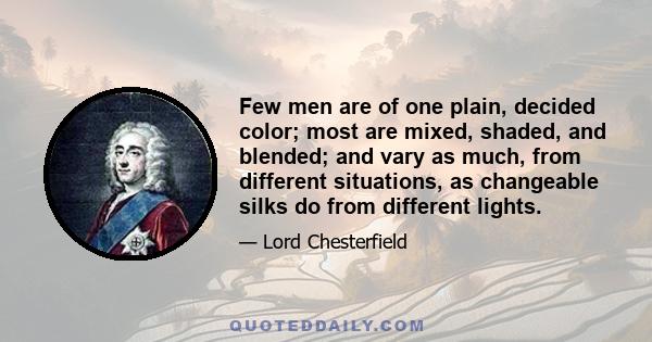 Few men are of one plain, decided color; most are mixed, shaded, and blended; and vary as much, from different situations, as changeable silks do from different lights.